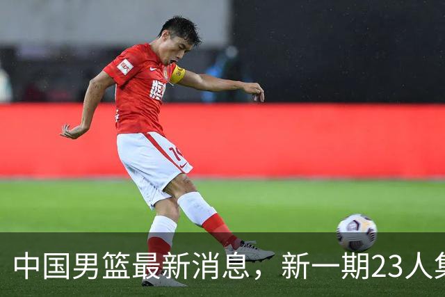 中国男篮最新消息，新一期23人集训名单公布 杨瀚森等四人暂时离队