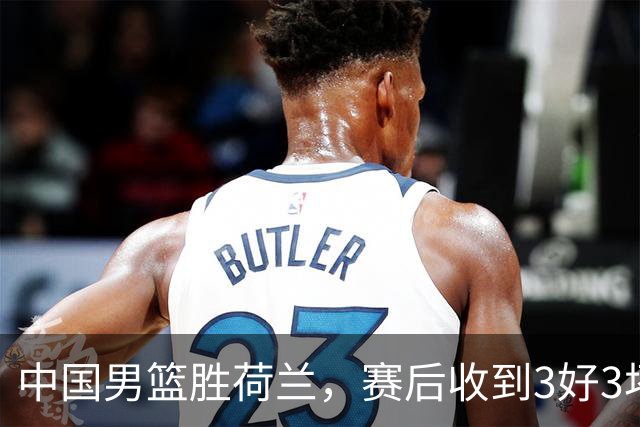 中国男篮胜荷兰，赛后收到3好3坏消息！16次罚球竟全中，打日本队不稳
