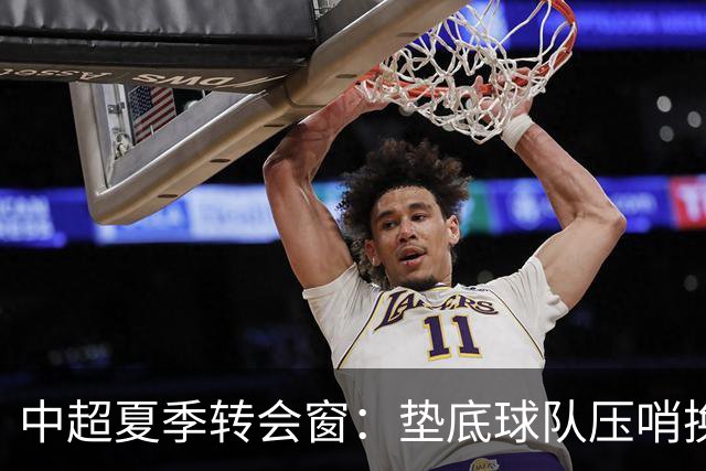 中超夏季转会窗：垫底球队压哨换外援，上港官宣2名亚冠专用外援