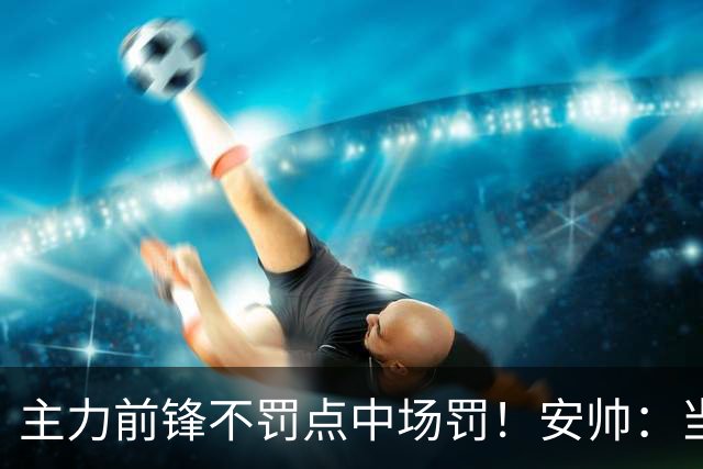 主力前锋不罚点中场罚！安帅：当时吉马良斯是最佳人选