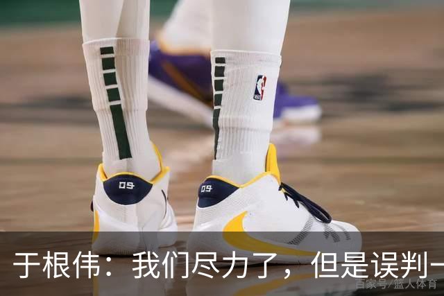 于根伟：我们尽力了，但是误判一直都在发生，我们肯定会进行申诉