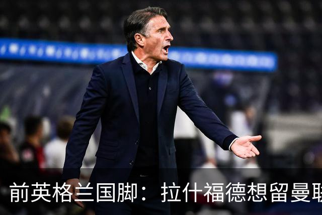 前英格兰国脚：拉什福德想留曼联必须发“重磅声明”，但只能当替补