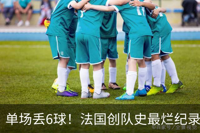 单场丢6球！法国创队史最烂纪录 德尚为告别战溃败揽责