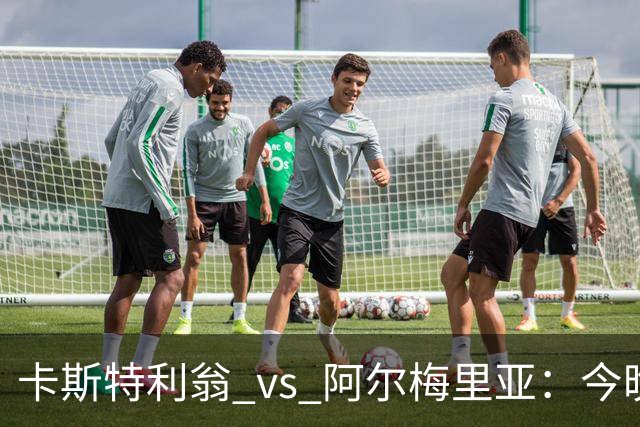 卡斯特利翁 vs 阿尔梅里亚：今晚21:00谁能迈出重返西甲的关键一步？