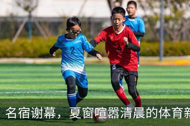 名宿谢幕，夏窗喧嚣清晨的体育新闻栏，突然被一条消息击中