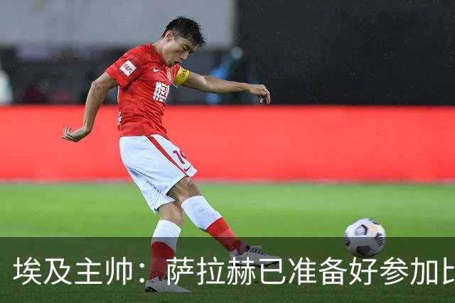 埃及主帅：萨拉赫已准备好参加比赛 我们已经为世界杯做好准备