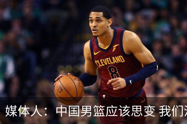 媒体人：中国男篮应该思变 我们没有日本男篮强 就别再嘴硬了