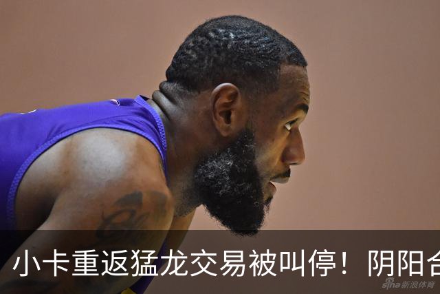 小卡重返猛龙交易被叫停！阴阳合同要毁他篮球生涯？