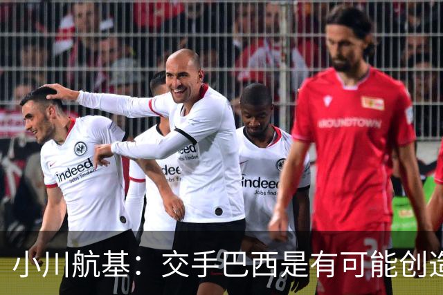 小川航基：交手巴西是有可能创造出机会的，接下来就看如何把握了