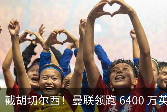 截胡切尔西！曼联领跑 6400 万英超铁腰！瓜迪奥拉盛赞真核