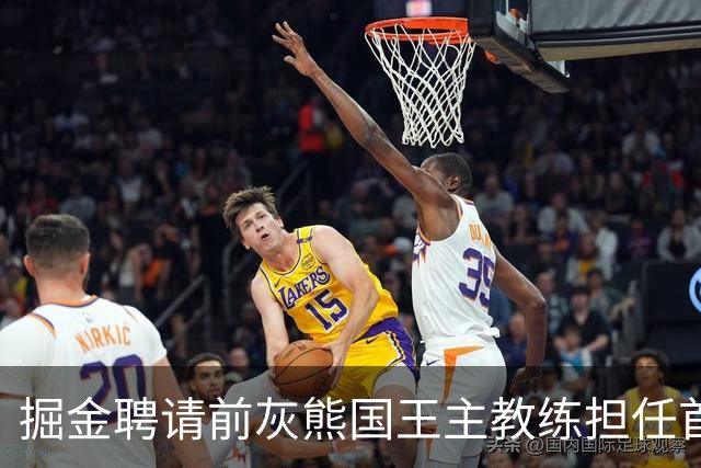 掘金聘请前灰熊国王主教练担任首席助教，他能提升球队的经验？