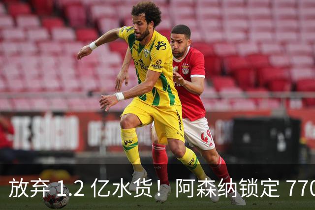 放弃 1.2 亿水货！阿森纳锁定 7700 万世界杯冠军神锋！实力碾压罗杰斯