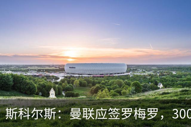 斯科尔斯：曼联应签罗梅罗，3000万镑便宜又好用