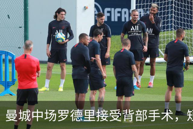 曼城中场罗德里接受背部手术，短期康复归期未定