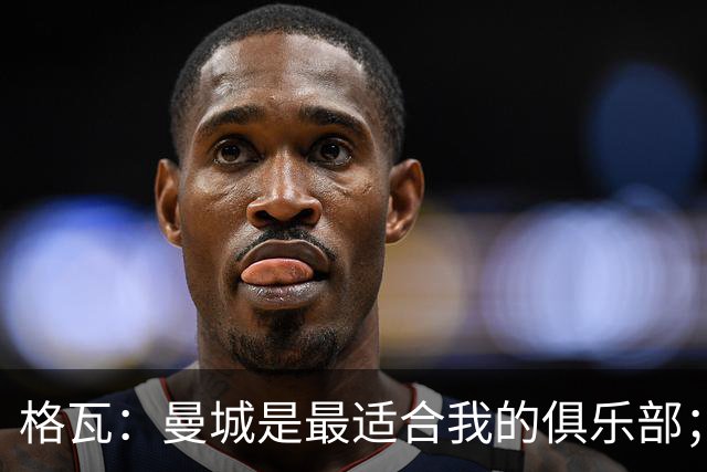 格瓦：曼城是最适合我的俱乐部；相信马雷斯卡能带队创造成绩