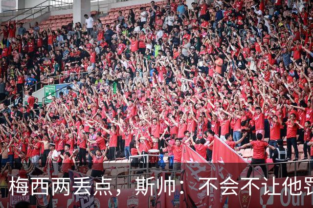 梅西两丢点，斯帅：不会不让他罚点，他在场上可以做任何想做的事