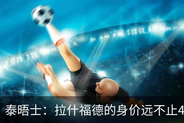 泰晤士：拉什福德的身价远不止4000万镑 M费都是他的两倍