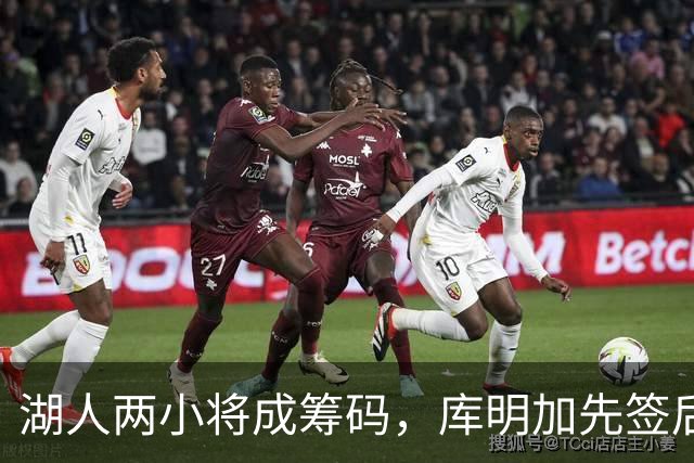 湖人两小将成筹码，库明加先签后换现眉目