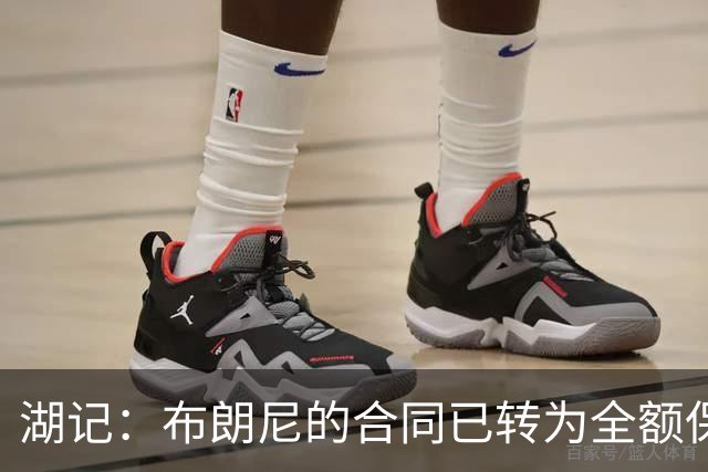 湖记：布朗尼的合同已转为全额保障 但湖人未来仍可能交易他
