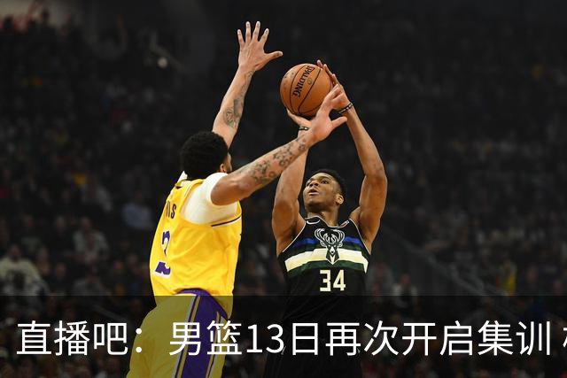 直播吧：男篮13日再次开启集训 杨瀚森徐昕王俊杰等四人暂时离队