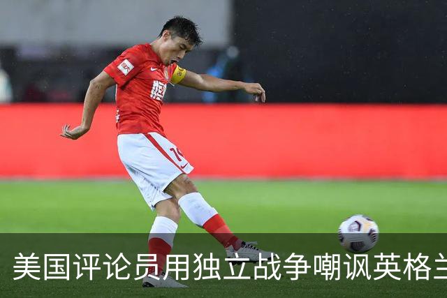 美国评论员用独立战争嘲讽英格兰平局：英国人在麻省历来举步维艰