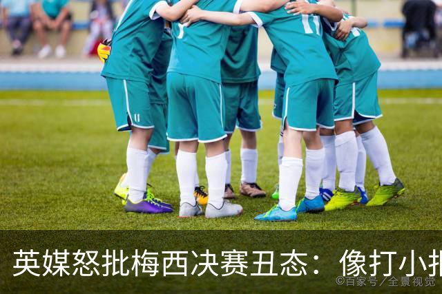 英媒怒批梅西决赛丑态：像打小报告的孩子，玷污传奇生涯