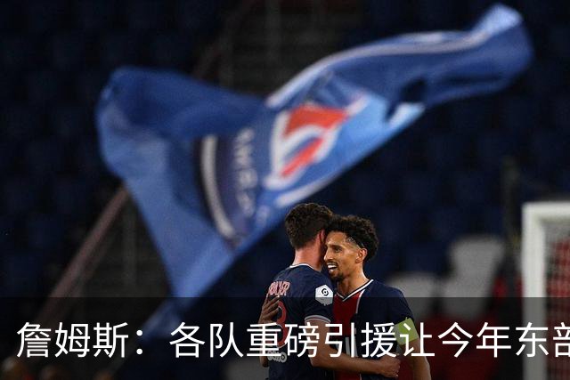 詹姆斯：各队重磅引援让今年东部确实更吸引人&让人非常兴奋