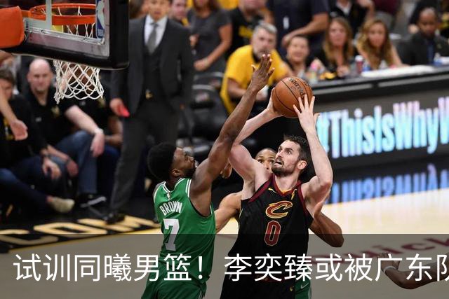 试训同曦男篮！李奕臻或被广东队清洗，朱芳雨至少裁掉3人？