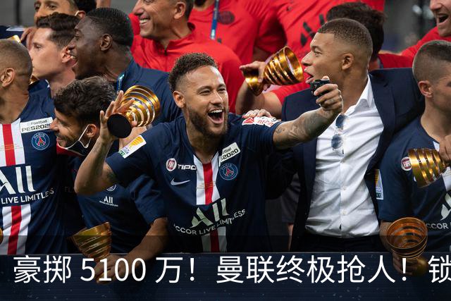 豪掷 5100 万！曼联终极抢人！锁定巴黎全能世界级中场