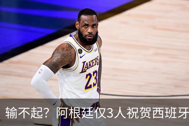 输不起？阿根廷仅3人祝贺西班牙夺冠！西媒怒批：没风度 不尊重