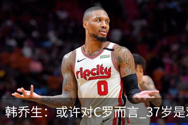 韩乔生：或许对C罗而言 37岁是难违的自然规律了
