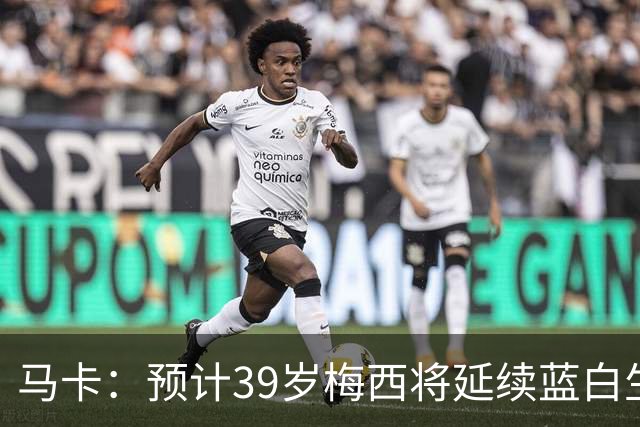 马卡：预计39岁梅西将延续蓝白生涯 其合同剩2年刚好到2028美洲杯