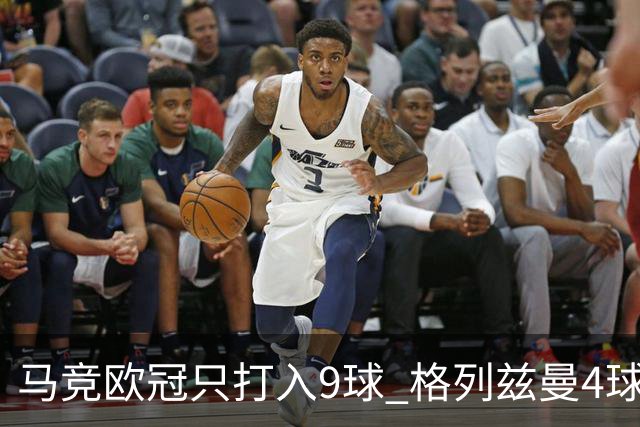 马竞欧冠只打入9球 格列兹曼4球2助参与6球