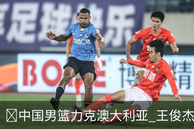 🏀中国男篮力克澳大利亚 王俊杰23+6&连拿关键5分 崔永熙12分