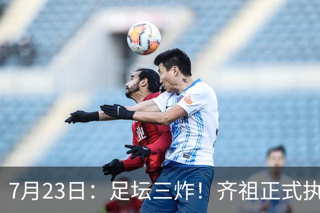 7月23日：足坛三炸！齐祖正式执教法国队，西甲怒怼FIFA扩军，皇马全力追逐罗德里