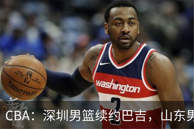 CBA：深圳男篮续约巴吉，山东男篮两年定薪续约高诗岩，刘毅加盟NBL，洛夫顿要求大幅度涨薪，孙思尧签约吉林