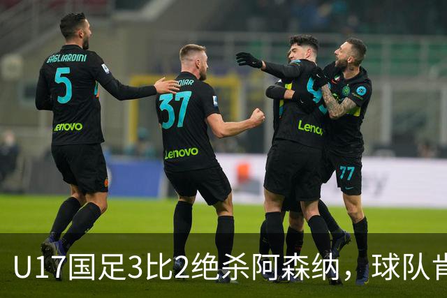 U17国足3比2绝杀阿森纳，球队肯定明日之星锻炼价值